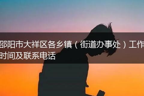 邵阳市大祥区各乡镇（街道办事处）工作时间及联系电话