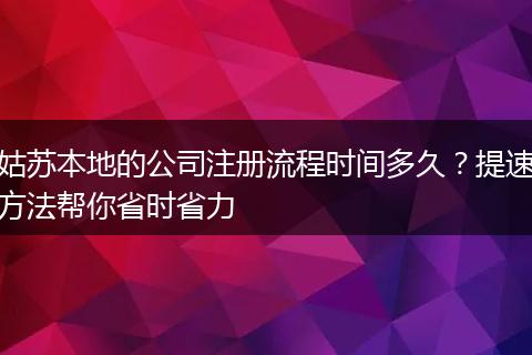 姑苏本地的公司注册流程时间多久？提速方法帮你省时省力