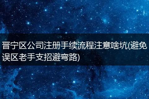 晋宁区公司注册手续流程注意啥坑(避免误区老手支招避弯路)