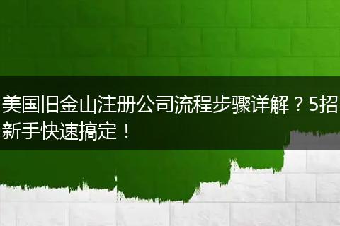 美国旧金山注册公司流程步骤详解？5招新手快速搞定！