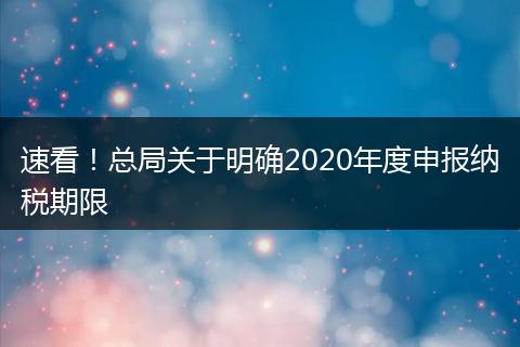 速看！总局关于明确2020年度申报纳税期限