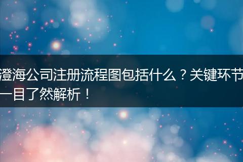 澄海公司注册流程图包括什么？关键环节一目了然解析！