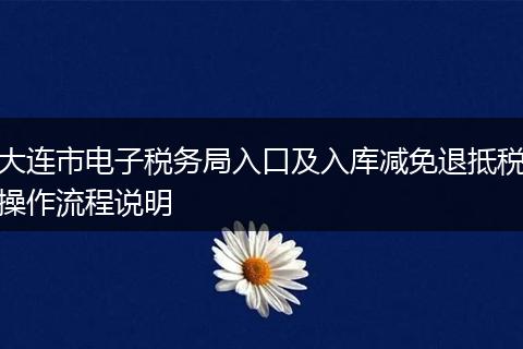 大连市电子税务局入口及入库减免退抵税操作流程说明