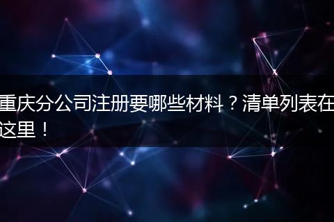 重庆分公司注册要哪些材料？清单列表在这里！