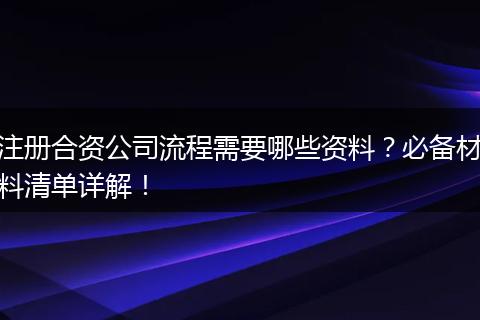 注册合资公司流程需要哪些资料？必备材料清单详解！