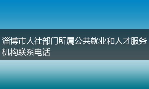 淄博市人社部门所属公共就业和人才服务机构联系电话