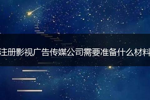 注册影视广告传媒公司需要准备什么材料