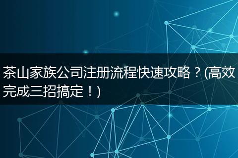 茶山家族公司注册流程快速攻略？(高效完成三招搞定！)