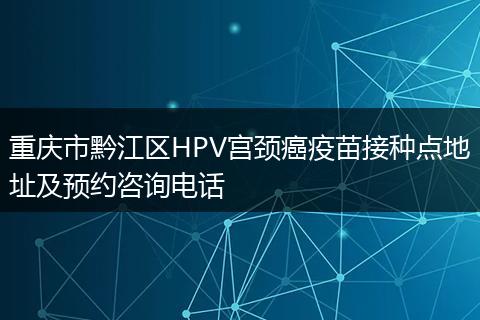 重庆市黔江区HPV宫颈癌疫苗接种点地址及预约咨询电话