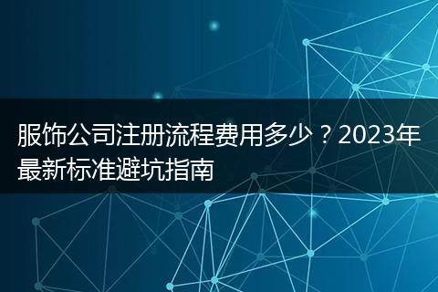 服饰公司注册流程费用多少？2023年最新标准避坑指南