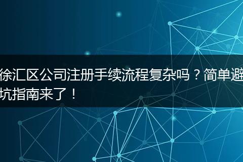 徐汇区公司注册手续流程复杂吗？简单避坑指南来了！