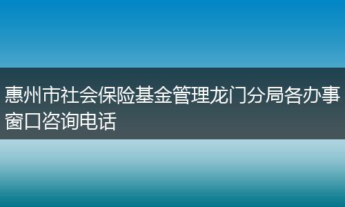 惠州市社会保险基金管理龙门分局各办事窗口咨询电话