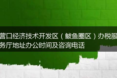 营口经济技术开发区（鲅鱼圈区）办税服务厅地址办公时间及咨询电话