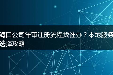 海口公司年审注册流程找谁办？本地服务选择攻略
