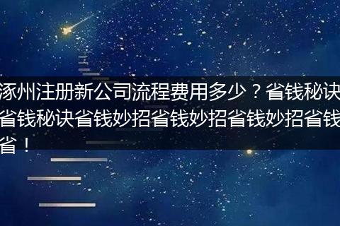 涿州注册新公司流程费用多少？省钱秘诀省钱秘诀省钱妙招省钱妙招省钱妙招省钱省！
