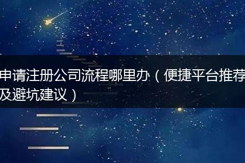 申请注册公司流程哪里办（便捷平台推荐及避坑建议）