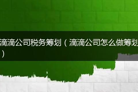 滴滴公司税务筹划（滴滴公司怎么做筹划）