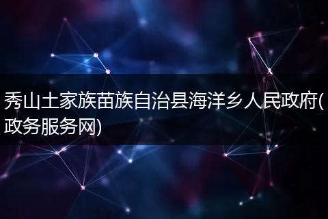秀山土家族苗族自治县海洋乡人民政府(政务服务网)