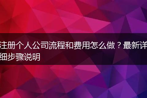 注册个人公司流程和费用怎么做？最新详细步骤说明