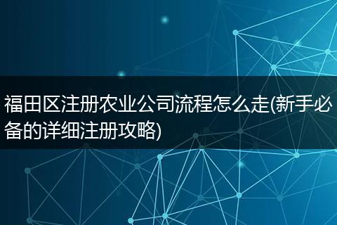 福田区注册农业公司流程怎么走(新手必备的详细注册攻略)