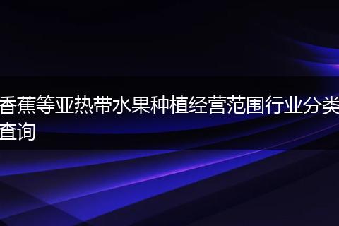 香蕉等亚热带水果种植经营范围行业分类查询