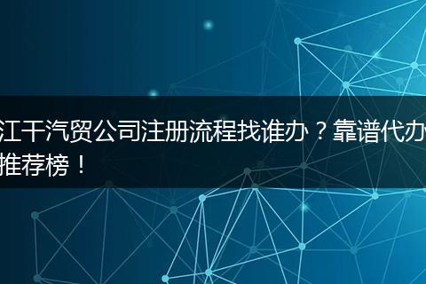 江干汽贸公司注册流程找谁办？靠谱代办推荐榜！