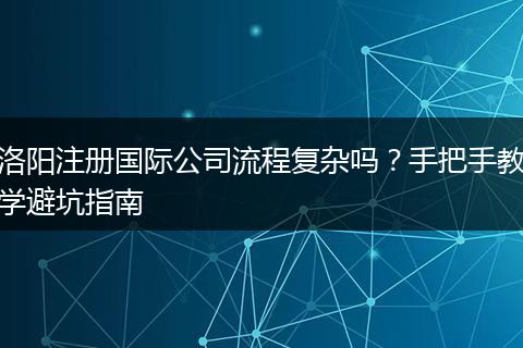 洛阳注册国际公司流程复杂吗？手把手教学避坑指南