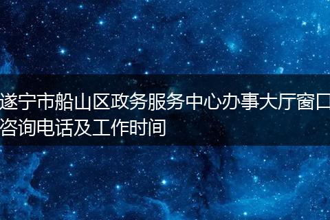 遂宁市船山区政务服务中心办事大厅窗口咨询电话及工作时间