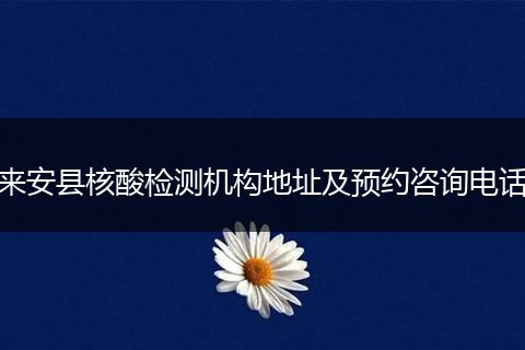 来安县核酸检测机构地址及预约咨询电话