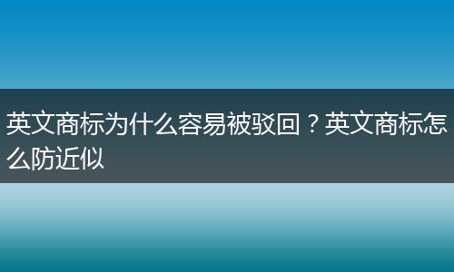 英文商标为什么容易被驳回？英文商标怎么防近似