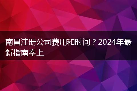 南昌注册公司费用和时间？2024年最新指南奉上