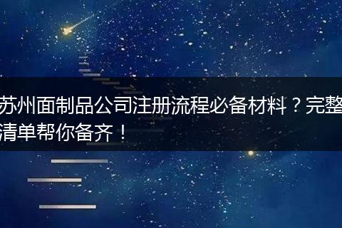 苏州面制品公司注册流程必备材料？完整清单帮你备齐！