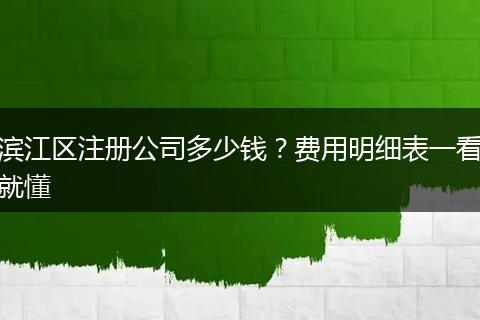 滨江区注册公司多少钱？费用明细表一看就懂