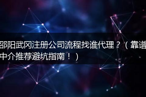 邵阳武冈注册公司流程找谁代理?(靠谱中介推荐避坑指南!)