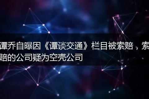 谭乔自曝因《谭谈交通》栏目被索赔，索赔的公司疑为空壳公司