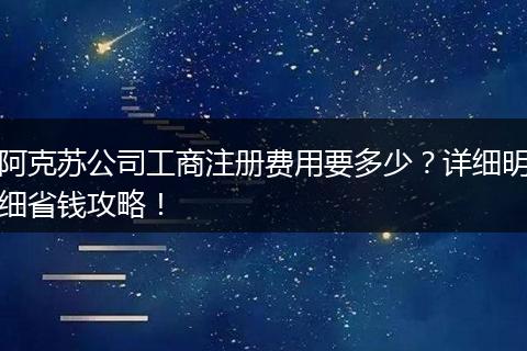 阿克苏公司工商注册费用要多少？详细明细省钱攻略！