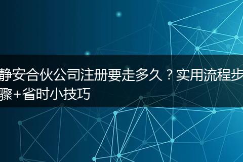 静安合伙公司注册要走多久？实用流程步骤+省时小技巧