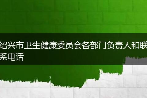 绍兴市卫生健康委员会各部门负责人和联系电话