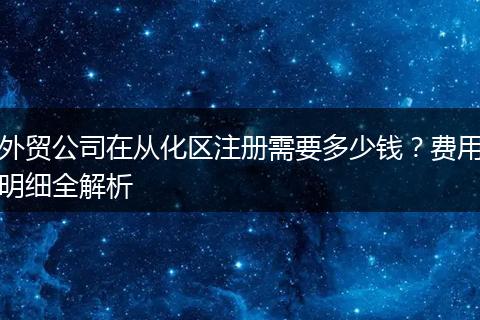 外贸公司在从化区注册需要多少钱?费用明细全解析