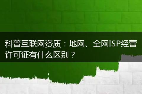 科普互联网资质:地网、全网ISP经营许可证有什么区别?