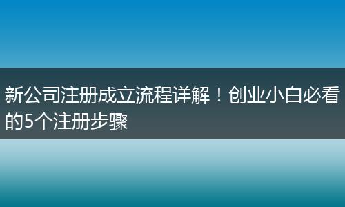 新公司注册成立流程详解！创业小白必看的5个注册步骤