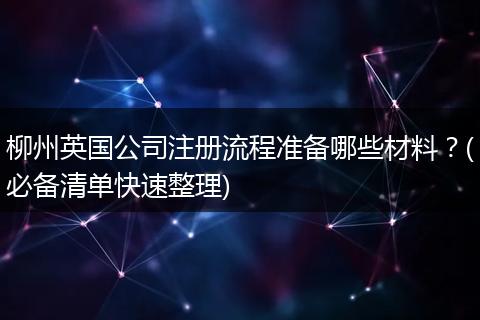 柳州英国公司注册流程准备哪些材料？(必备清单快速整理)