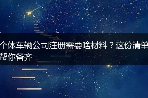 个体车辆公司注册需要啥材料?这份清单帮你备齐