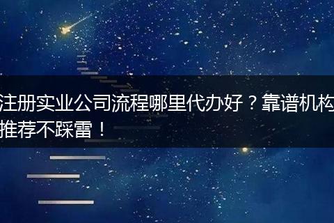 注册实业公司流程哪里代办好？靠谱机构推荐不踩雷！