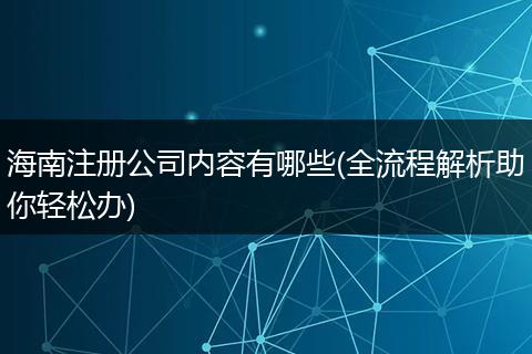 海南注册公司内容有哪些(全流程解析助你轻松办)