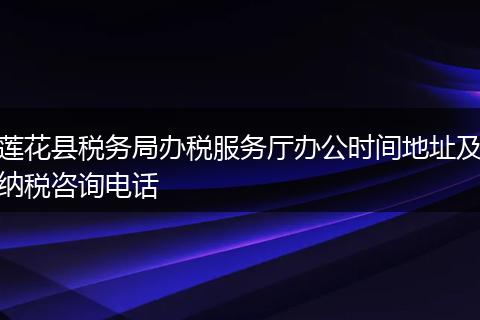 莲花县税务局办税服务厅办公时间地址及纳税咨询电话