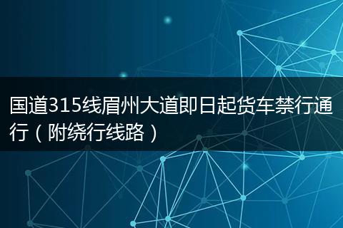 国道315线眉州大道即日起货车禁行通行(附绕行线路)
