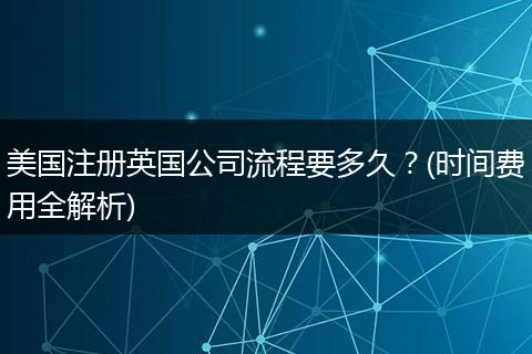 美国注册英国公司流程要多久？(时间费用全解析)