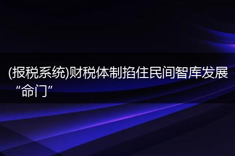 (报税系统)财税体制掐住民间智库发展“命门”