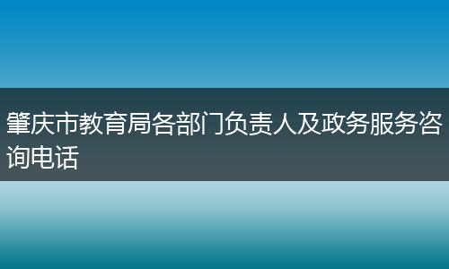 肇庆市教育局各部门负责人及政务服务咨询电话